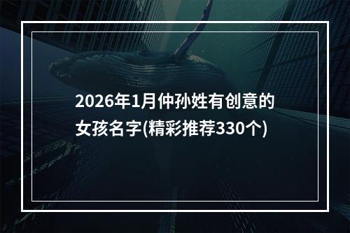 2026年1月仲孙姓有创意的女孩名字(精彩推荐330个)