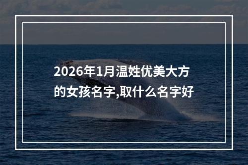 2026年1月温姓优美大方的女孩名字,取什么名字好