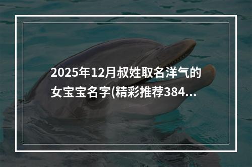 2025年12月叔姓取名洋气的女宝宝名字(精彩推荐384个)