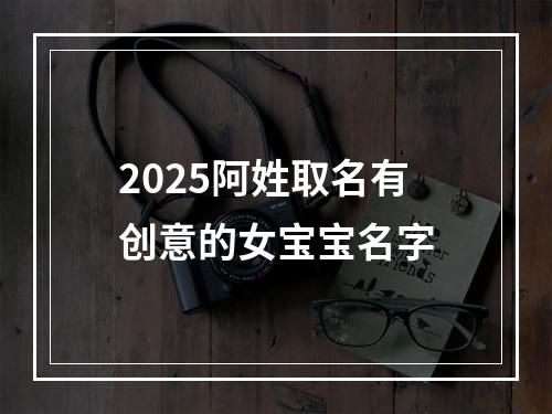 2025阿姓取名有创意的女宝宝名字