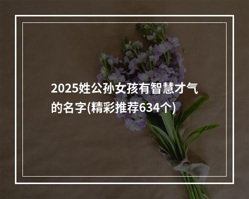 2025姓公孙女孩有智慧才气的名字(精彩推荐634个)