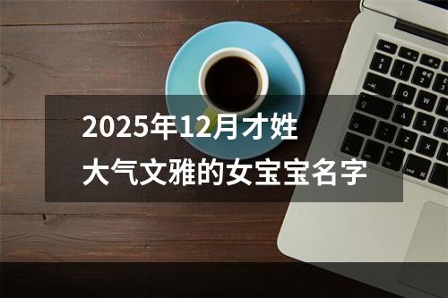 2025年12月才姓大气文雅的女宝宝名字