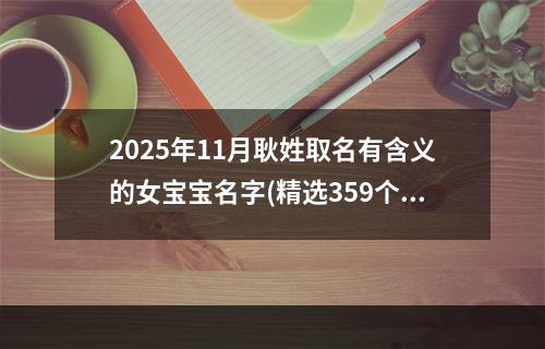 2025年11月耿姓取名有含义的女宝宝名字(精选359个)