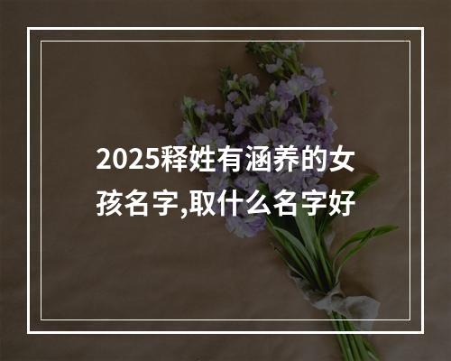 2025释姓有涵养的女孩名字,取什么名字好