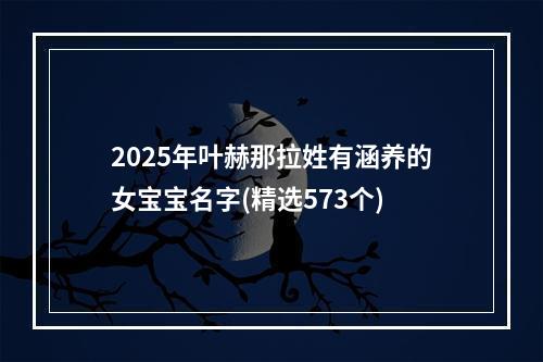 2025年叶赫那拉姓有涵养的女宝宝名字(精选573个)