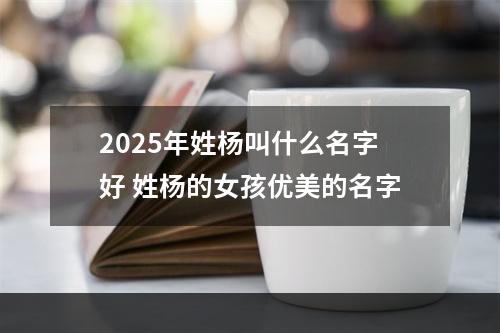 2025年姓杨叫什么名字好 姓杨的女孩优美的名字