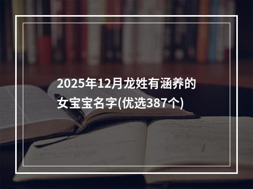 2025年12月龙姓有涵养的女宝宝名字(优选387个)