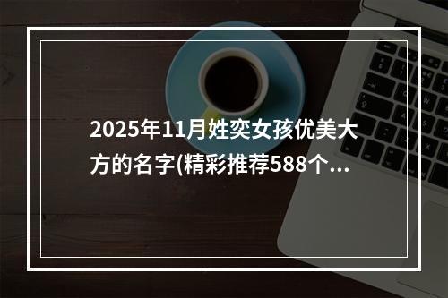 2025年11月姓奕女孩优美大方的名字(精彩推荐588个)
