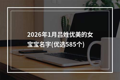 2026年1月吕姓优美的女宝宝名字(优选585个)