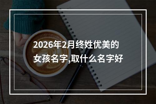 2026年2月终姓优美的女孩名字,取什么名字好