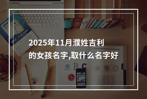 2025年11月濮姓吉利的女孩名字,取什么名字好