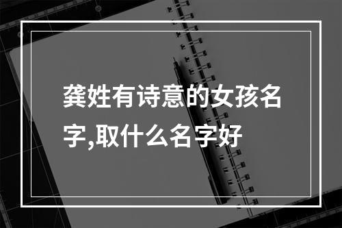 龚姓有诗意的女孩名字,取什么名字好