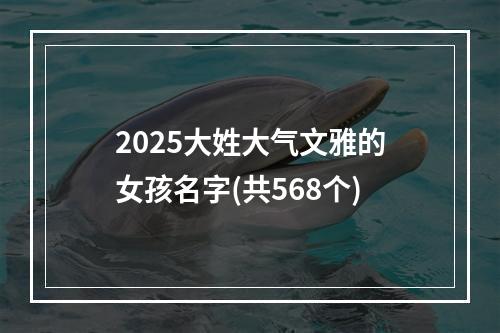 2025大姓大气文雅的女孩名字(共568个)
