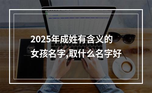 2025年成姓有含义的女孩名字,取什么名字好