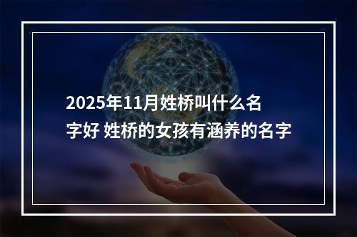 2025年11月姓桥叫什么名字好 姓桥的女孩有涵养的名字