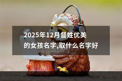 2025年12月督姓优美的女孩名字,取什么名字好