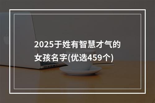 2025于姓有智慧才气的女孩名字(优选459个)