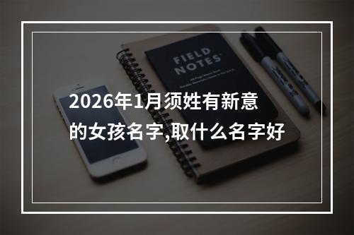 2026年1月须姓有新意的女孩名字,取什么名字好