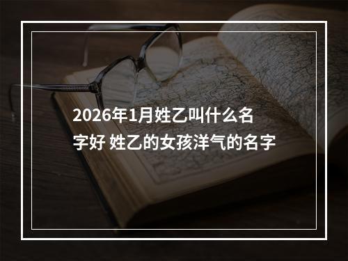 2026年1月姓乙叫什么名字好 姓乙的女孩洋气的名字
