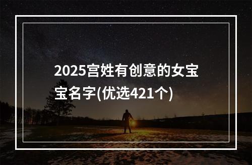 2025宫姓有创意的女宝宝名字(优选421个)