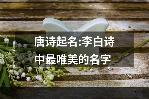 唐诗起名:李白诗中最唯美的名字