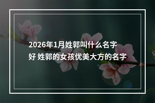 2026年1月姓郭叫什么名字好 姓郭的女孩优美大方的名字