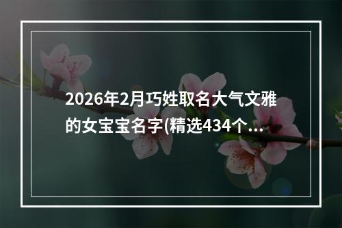 2026年2月巧姓取名大气文雅的女宝宝名字(精选434个)