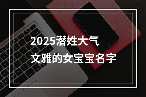 2025潜姓大气文雅的女宝宝名字