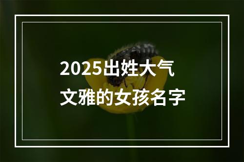 2025出姓大气文雅的女孩名字