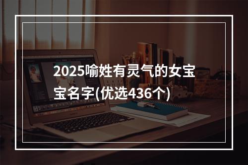 2025喻姓有灵气的女宝宝名字(优选436个)
