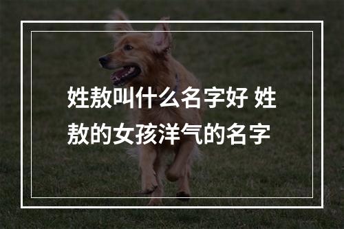 姓敖叫什么名字好 姓敖的女孩洋气的名字