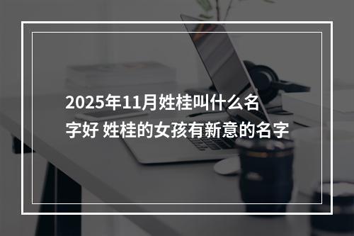 2025年11月姓桂叫什么名字好 姓桂的女孩有新意的名字