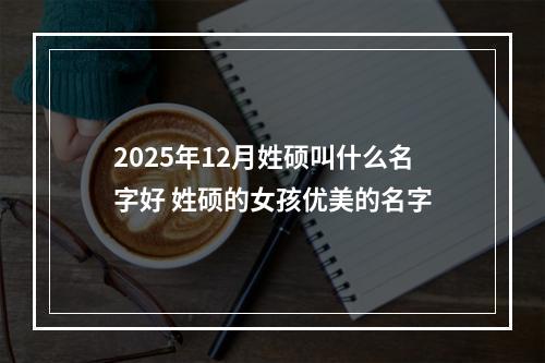2025年12月姓硕叫什么名字好 姓硕的女孩优美的名字