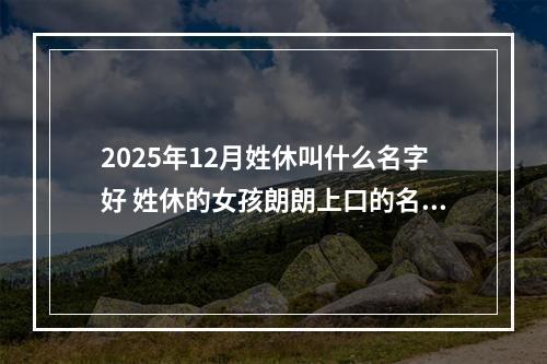 2025年12月姓休叫什么名字好 姓休的女孩朗朗上口的名字