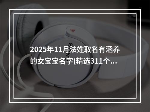 2025年11月法姓取名有涵养的女宝宝名字(精选311个)