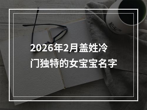 2026年2月盖姓冷门独特的女宝宝名字