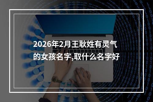 2026年2月王耿姓有灵气的女孩名字,取什么名字好