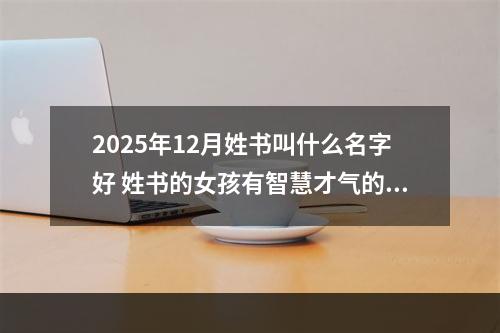 2025年12月姓书叫什么名字好 姓书的女孩有智慧才气的名字
