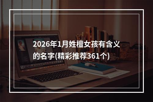 2026年1月姓檀女孩有含义的名字(精彩推荐361个)