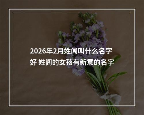 2026年2月姓闾叫什么名字好 姓闾的女孩有新意的名字