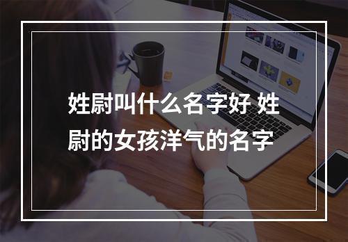 姓尉叫什么名字好 姓尉的女孩洋气的名字