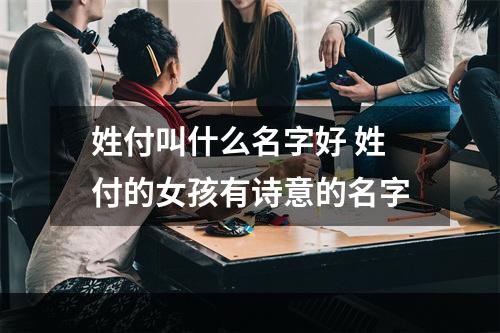 姓付叫什么名字好 姓付的女孩有诗意的名字