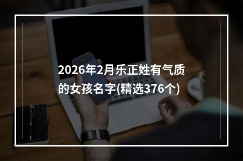 2026年2月乐正姓有气质的女孩名字(精选376个)