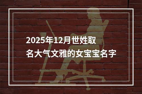 2025年12月世姓取名大气文雅的女宝宝名字