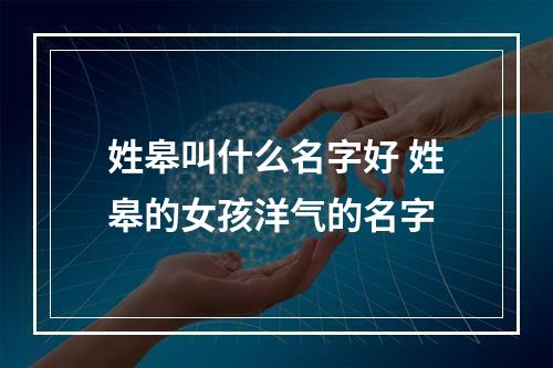 姓皋叫什么名字好 姓皋的女孩洋气的名字