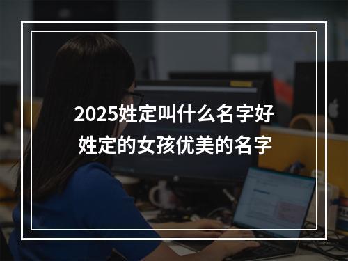 2025姓定叫什么名字好 姓定的女孩优美的名字