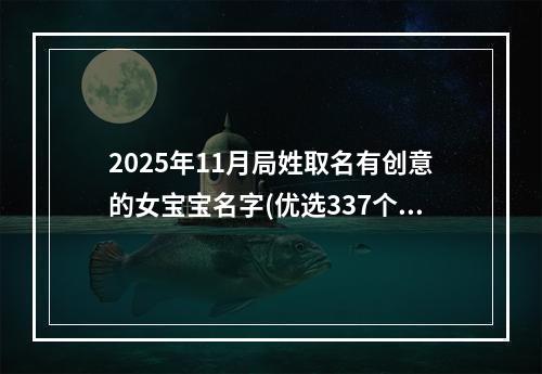 2025年11月局姓取名有创意的女宝宝名字(优选337个)