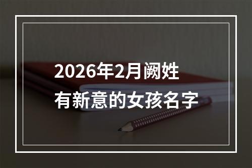 2026年2月阙姓有新意的女孩名字