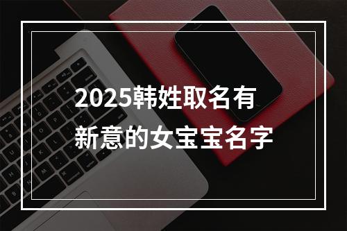 2025韩姓取名有新意的女宝宝名字