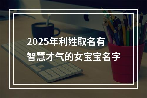 2025年利姓取名有智慧才气的女宝宝名字